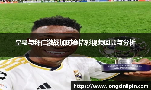 皇马与拜仁激战加时赛精彩视频回顾与分析