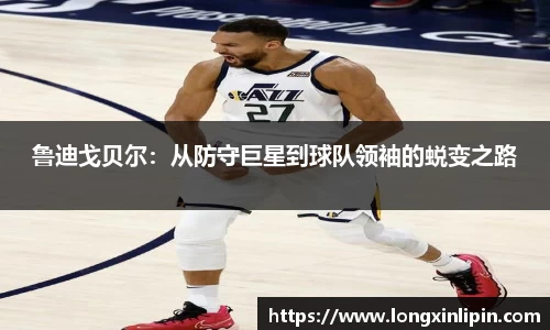 鲁迪戈贝尔：从防守巨星到球队领袖的蜕变之路