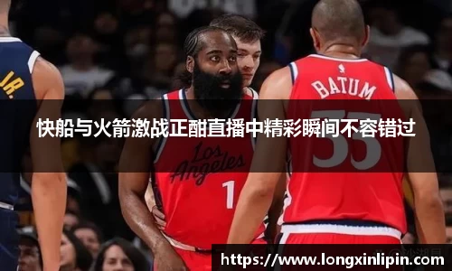 快船与火箭激战正酣直播中精彩瞬间不容错过