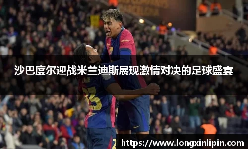 沙巴度尔迎战米兰迪斯展现激情对决的足球盛宴
