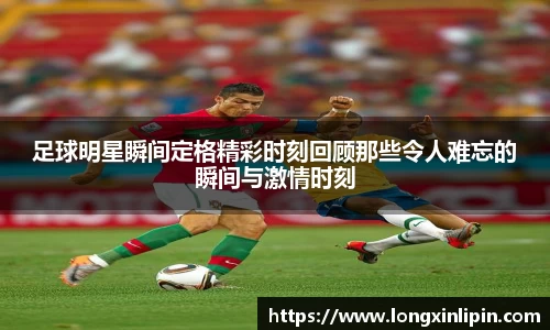 足球明星瞬间定格精彩时刻回顾那些令人难忘的瞬间与激情时刻