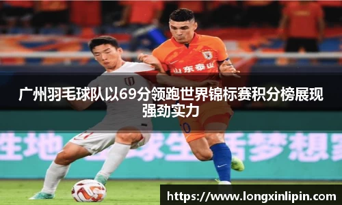 广州羽毛球队以69分领跑世界锦标赛积分榜展现强劲实力