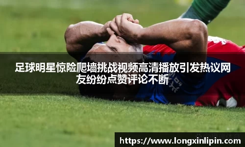 足球明星惊险爬墙挑战视频高清播放引发热议网友纷纷点赞评论不断